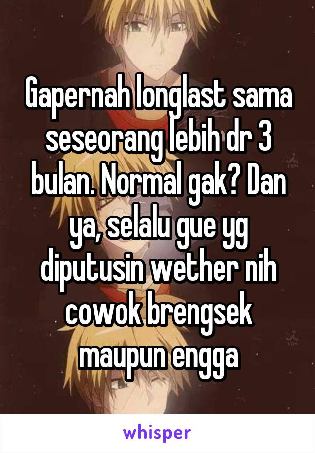 Gapernah longlast sama seseorang lebih dr 3 bulan. Normal gak? Dan ya, selalu gue yg diputusin wether nih cowok brengsek maupun engga