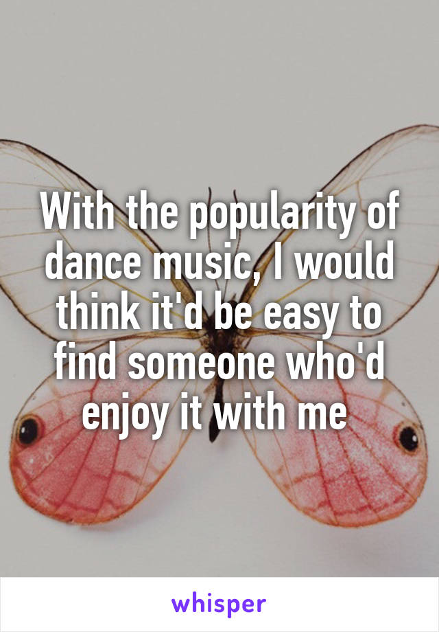 With the popularity of dance music, I would think it'd be easy to find someone who'd enjoy it with me 