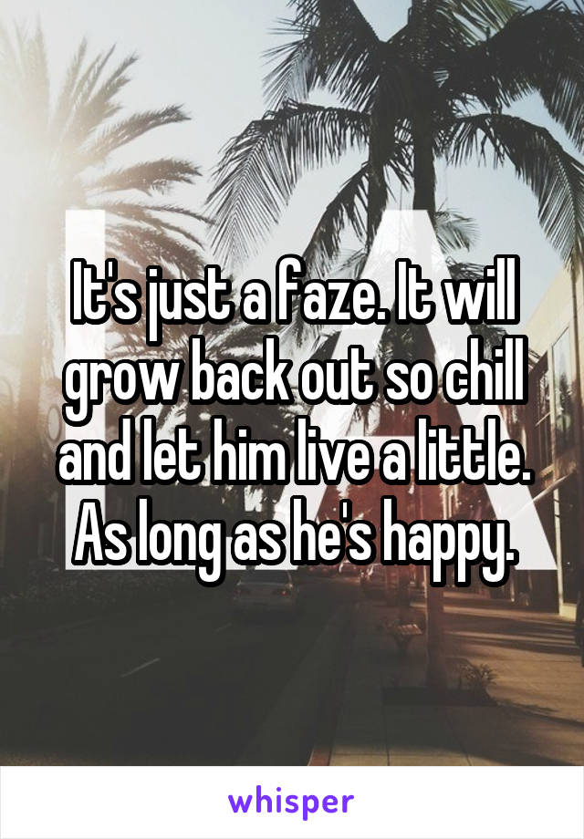 It's just a faze. It will grow back out so chill and let him live a little. As long as he's happy.