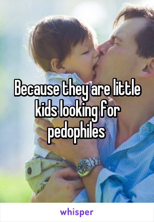 Because they are little kids looking for pedophiles 