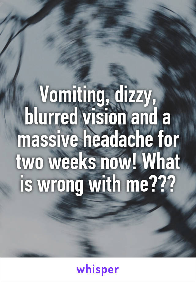 Vomiting, dizzy, blurred vision and a massive headache for two weeks now! What is wrong with me???