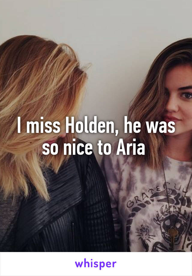 I miss Holden, he was so nice to Aria 