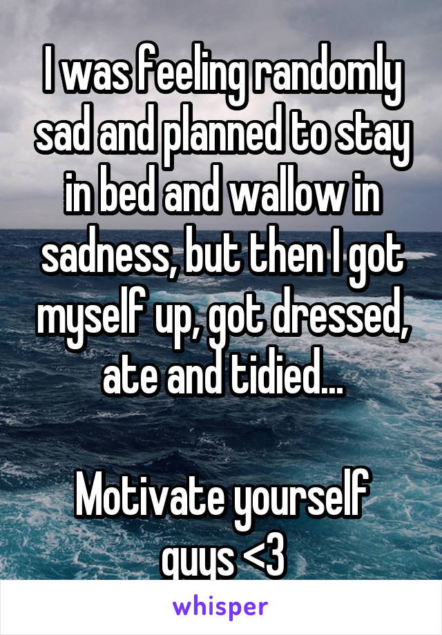 I was feeling randomly sad and planned to stay in bed and wallow in sadness, but then I got myself up, got dressed, ate and tidied...

Motivate yourself guys <3