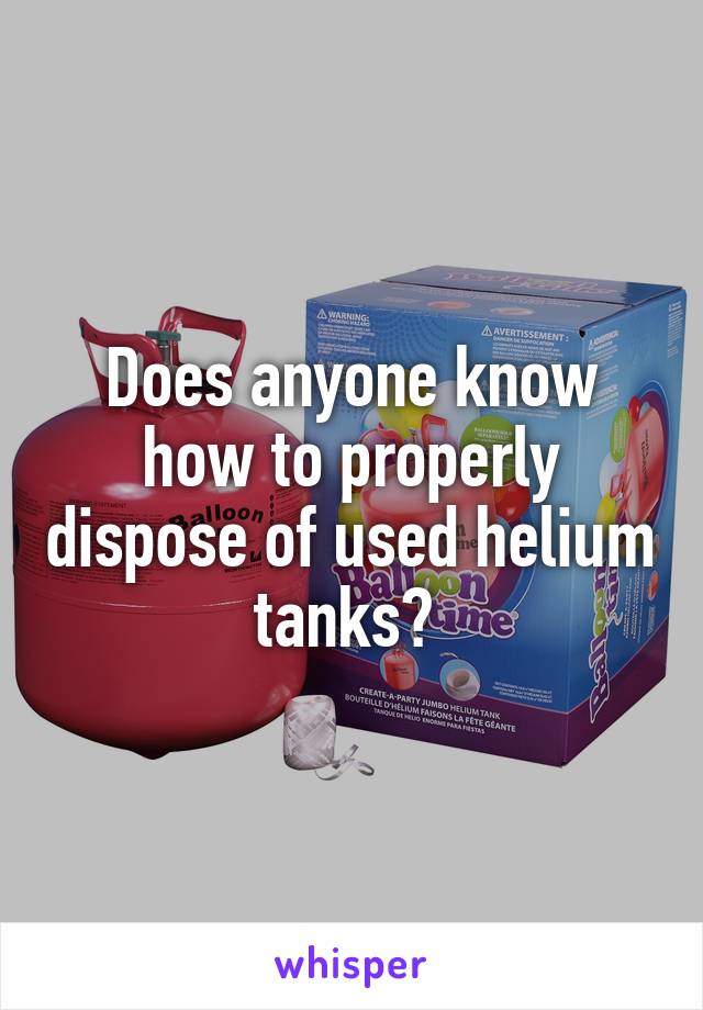 Does anyone know how to properly dispose of used helium tanks? 