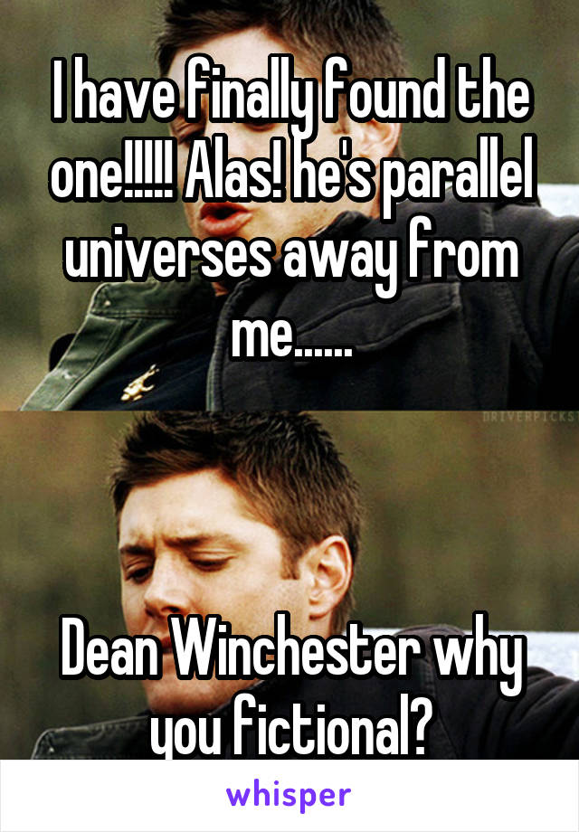 I have finally found the one!!!!! Alas! he's parallel universes away from me......



Dean Winchester why you fictional?