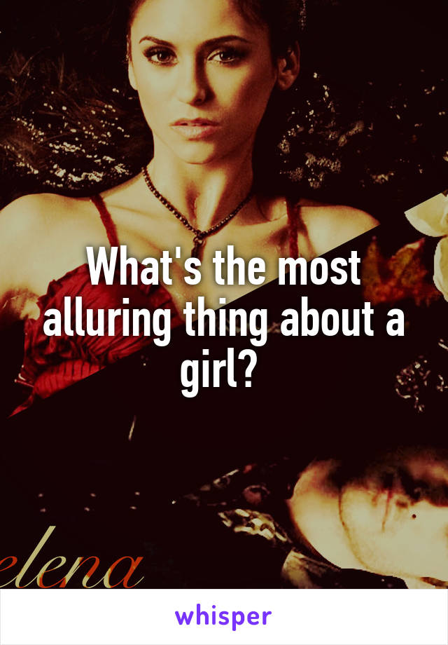 What's the most alluring thing about a girl? 