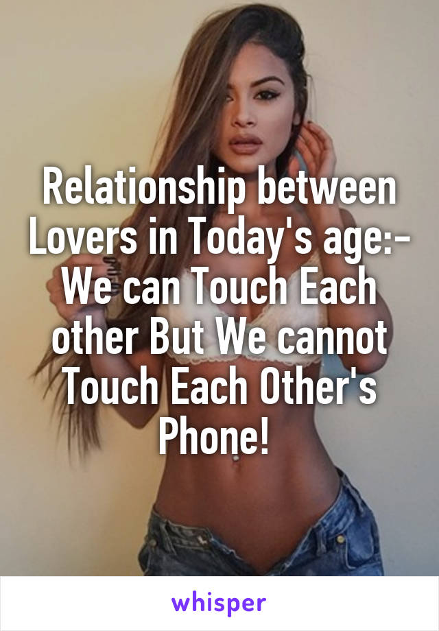 Relationship between Lovers in Today's age:-
We can Touch Each other But We cannot Touch Each Other's Phone! 