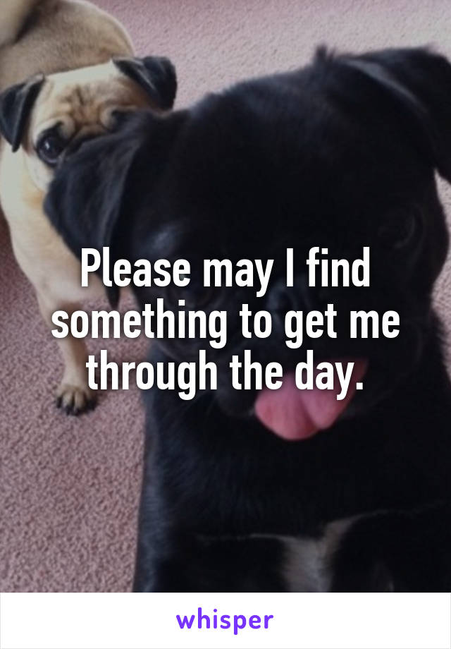 Please may I find something to get me through the day.