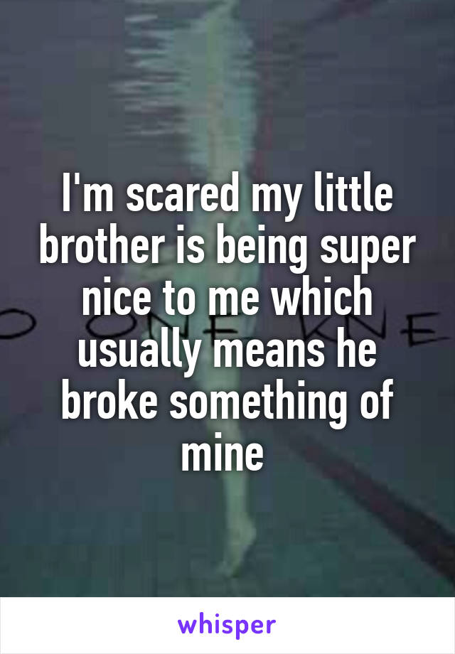 I'm scared my little brother is being super nice to me which usually means he broke something of mine 