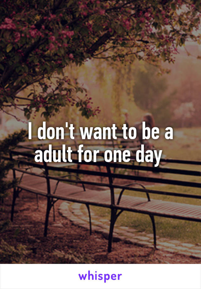 I don't want to be a adult for one day 