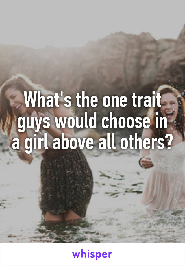 What's the one trait guys would choose in a girl above all others? 