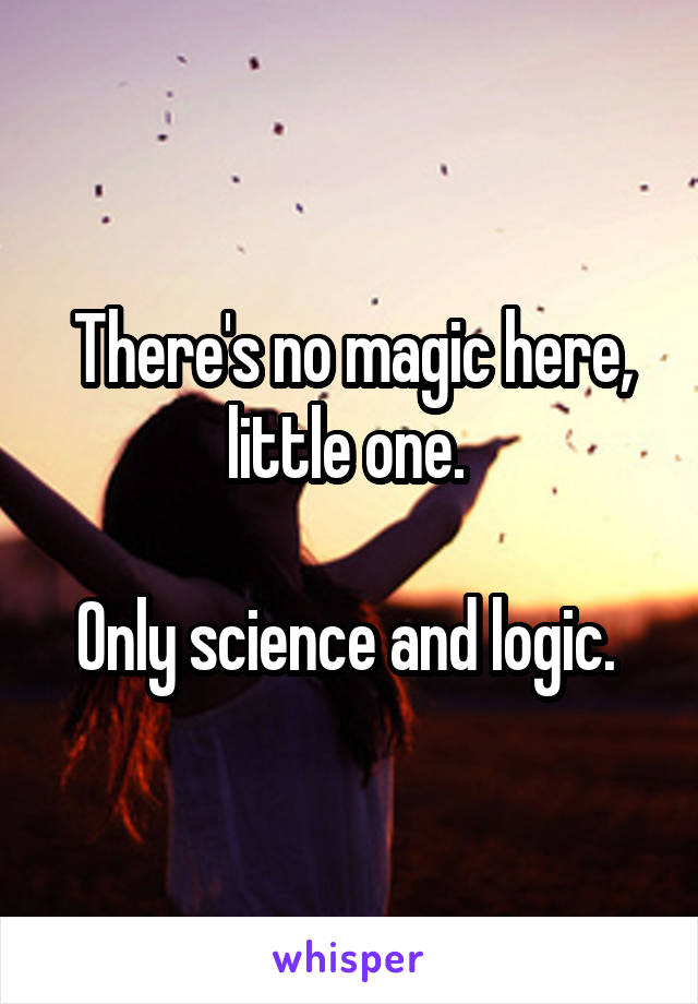 There's no magic here, little one. 

Only science and logic. 