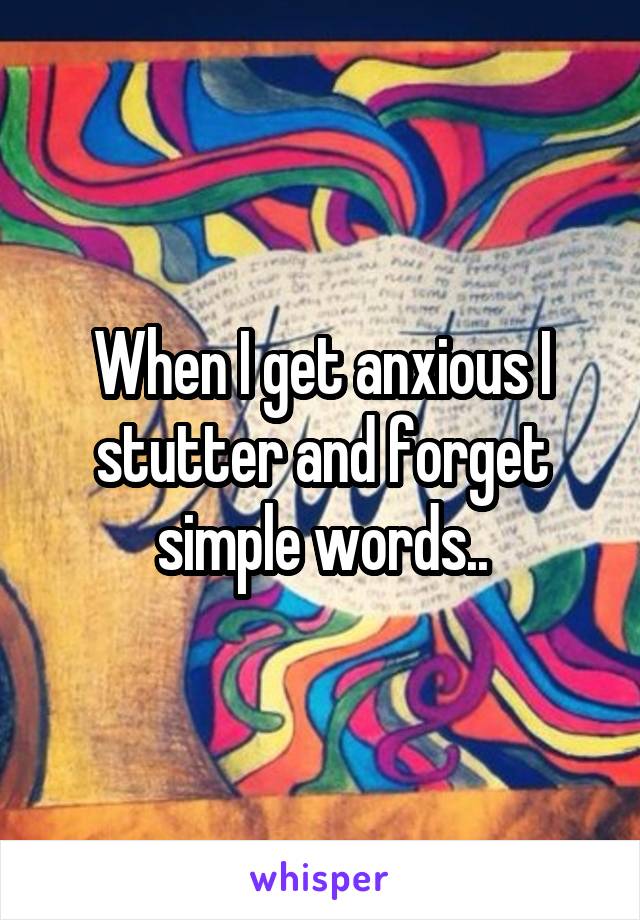 When I get anxious I stutter and forget simple words..