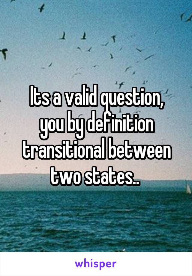 Its a valid question,
you by definition transitional between two states.. 