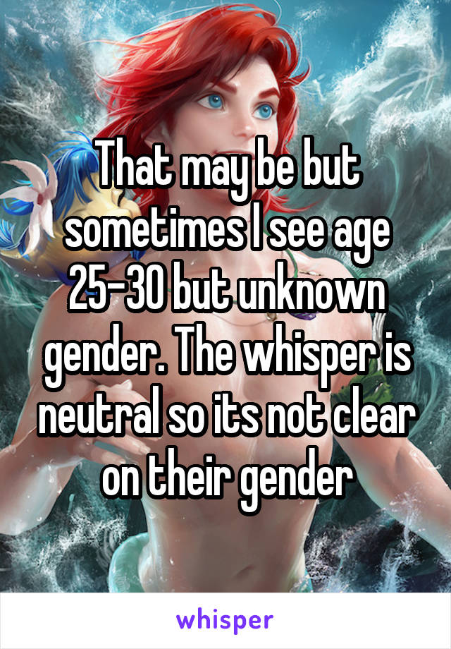 That may be but sometimes I see age 25-30 but unknown gender. The whisper is neutral so its not clear on their gender