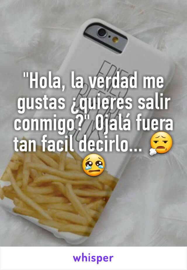 "Hola, la verdad me gustas ¿quieres salir conmigo?" Ojalá fuera tan facil decirlo... 😧😢