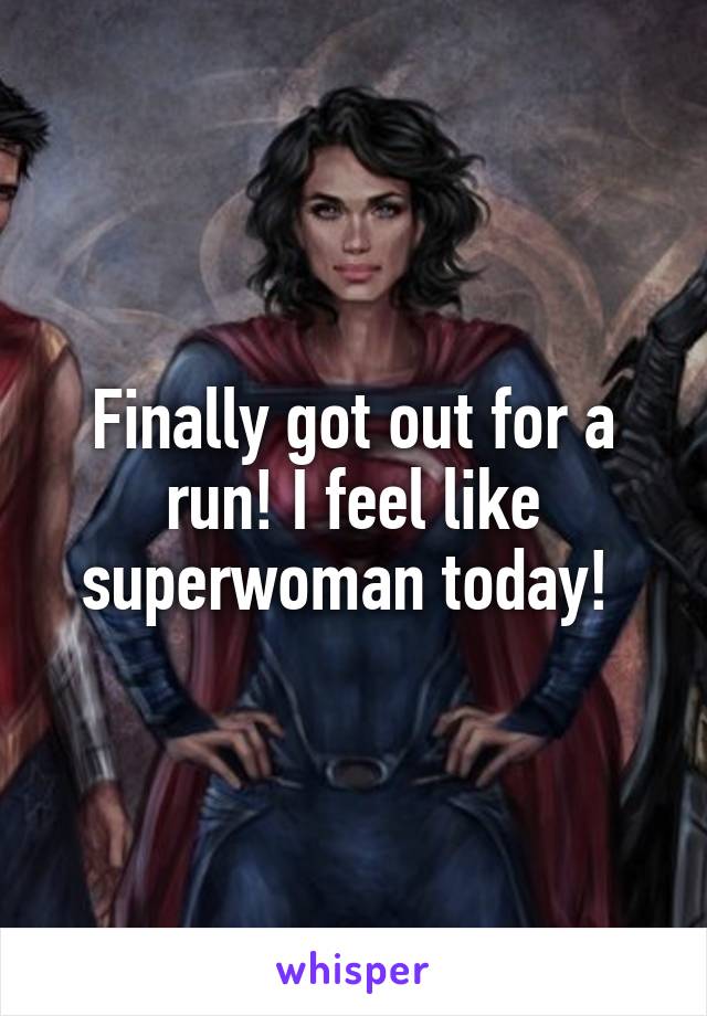 Finally got out for a run! I feel like superwoman today! 