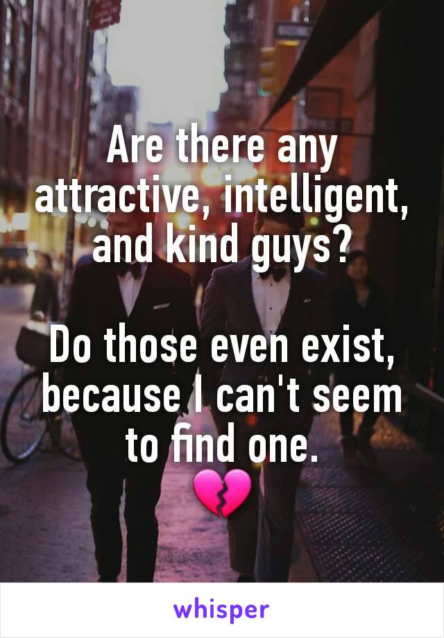 Are there any attractive, intelligent, and kind guys?

Do those even exist, because I can't seem to find one.
💔