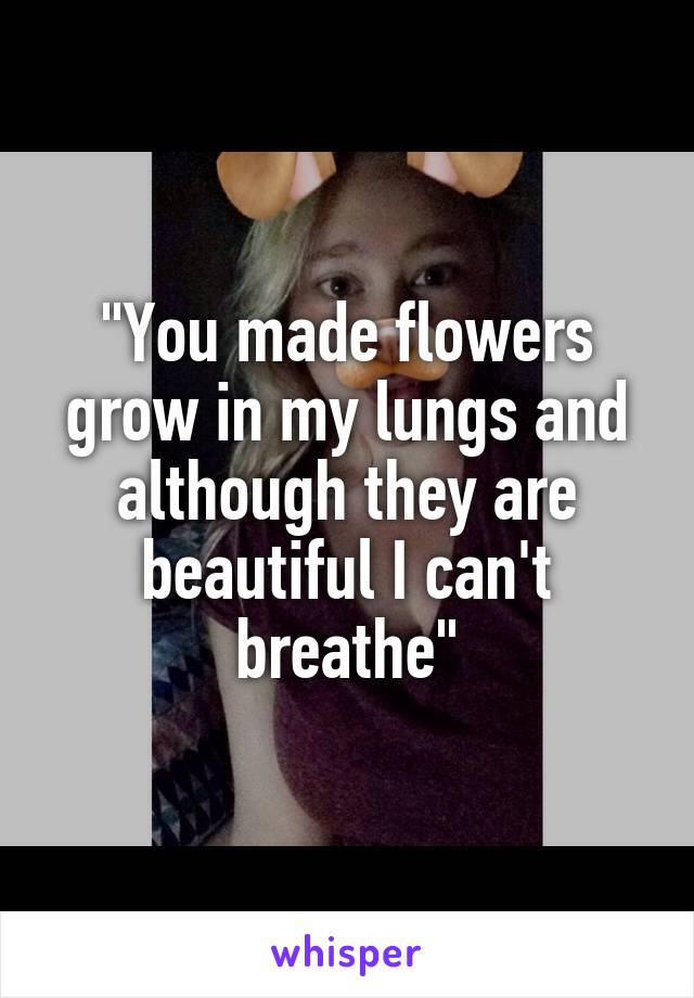 "You made flowers grow in my lungs and although they are beautiful I can't breathe"