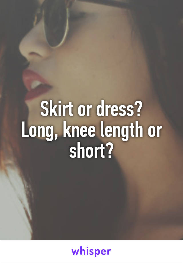 Skirt or dress?
Long, knee length or short?