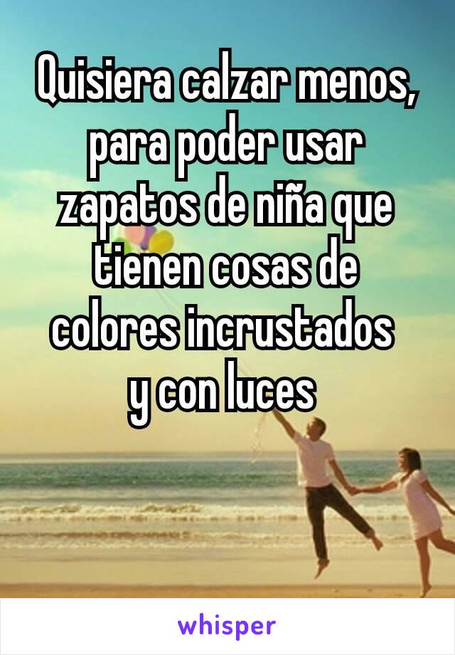 Quisiera calzar menos, para poder usar zapatos de niña que tienen cosas de colores incrustados 
y con luces 