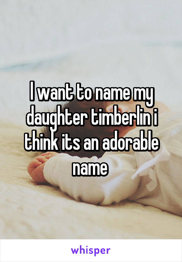 I want to name my daughter timberlin i think its an adorable name 