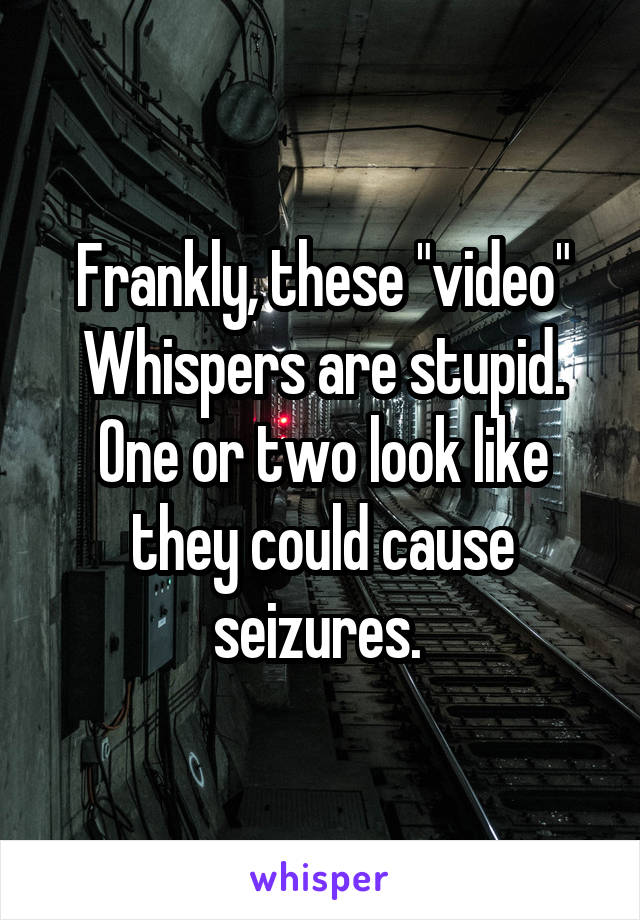 Frankly, these "video" Whispers are stupid. One or two look like they could cause seizures. 