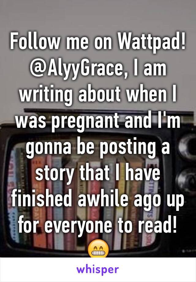 Follow me on Wattpad! @AlyyGrace, I am writing about when I was pregnant and I'm gonna be posting a story that I have finished awhile ago up for everyone to read!😁