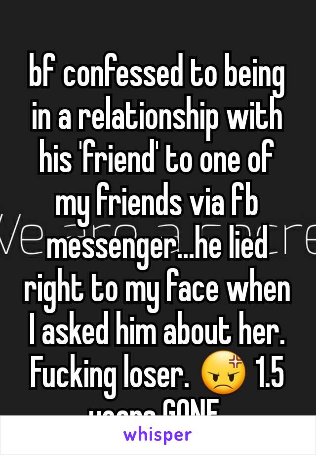 bf confessed to being in a relationship with his 'friend' to one of my friends via fb messenger...he lied right to my face when I asked him about her. Fucking loser. 😡 1.5 years GONE 