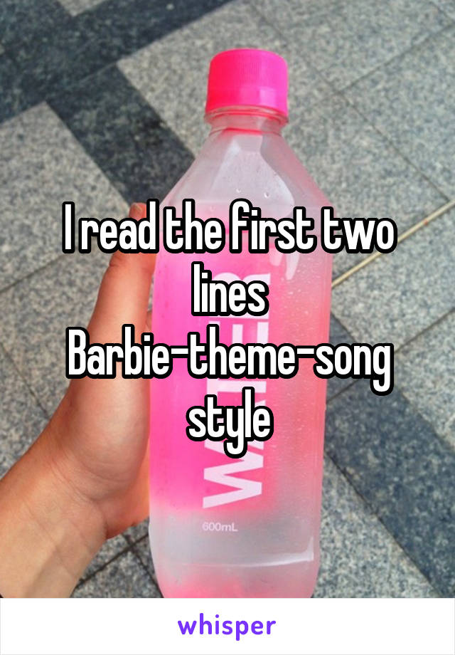 I read the first two lines Barbie-theme-song style