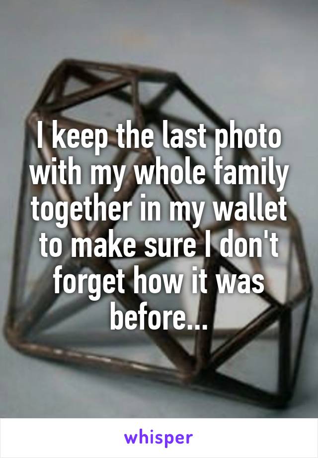 I keep the last photo with my whole family together in my wallet to make sure I don't forget how it was before...