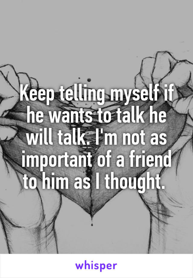 Keep telling myself if he wants to talk he will talk. I'm not as important of a friend to him as I thought. 