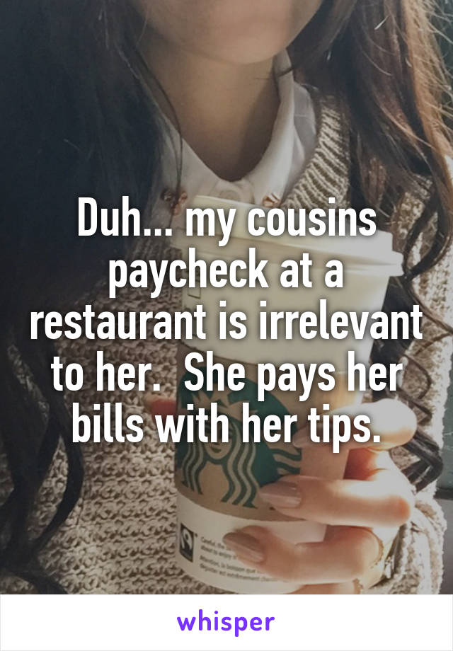 Duh... my cousins paycheck at a restaurant is irrelevant to her.  She pays her bills with her tips.