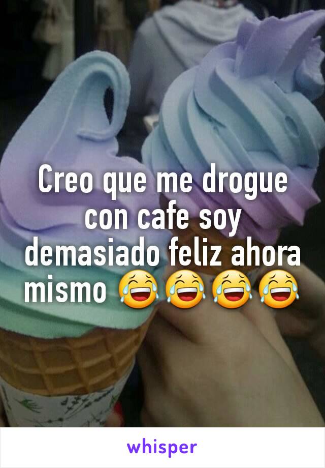 Creo que me drogue con cafe soy demasiado feliz ahora mismo 😂😂😂😂