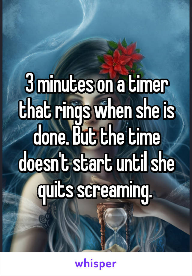 3 minutes on a timer that rings when she is done. But the time doesn't start until she quits screaming. 