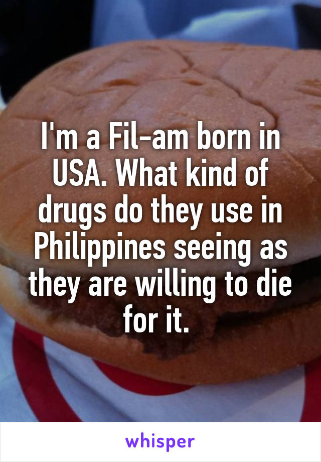 I'm a Fil-am born in USA. What kind of drugs do they use in Philippines seeing as they are willing to die for it. 