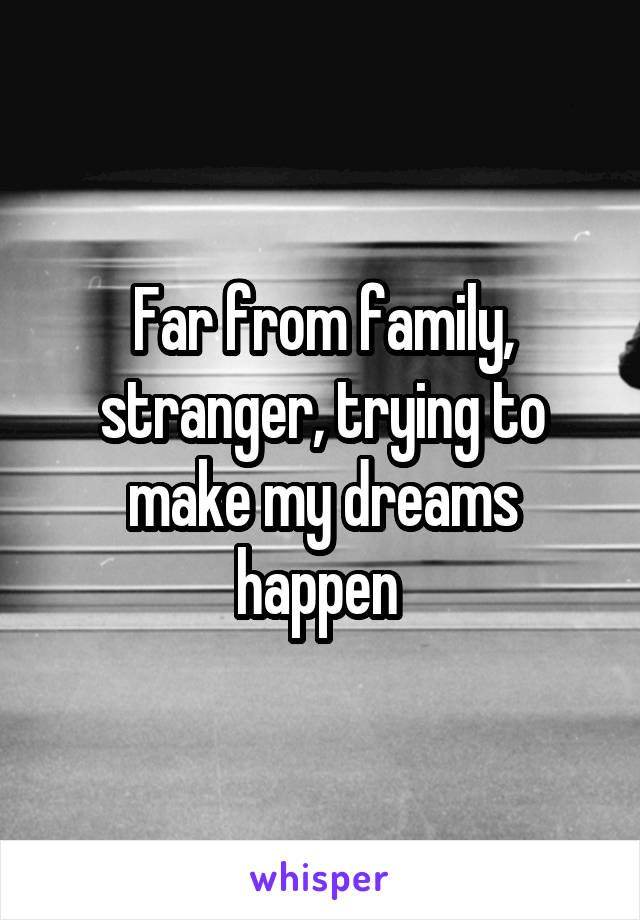 Far from family, stranger, trying to make my dreams happen 