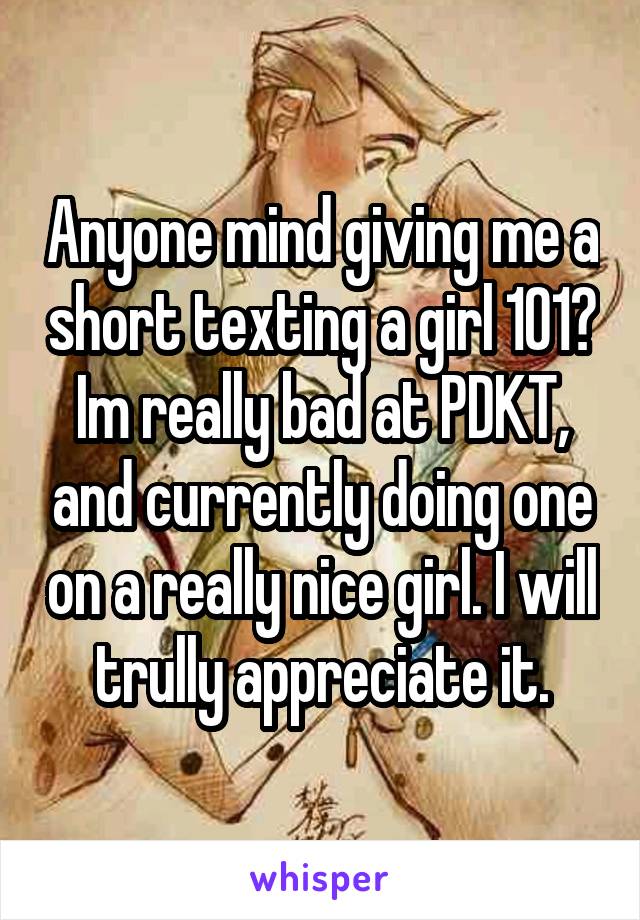 Anyone mind giving me a short texting a girl 101? Im really bad at PDKT, and currently doing one on a really nice girl. I will trully appreciate it.