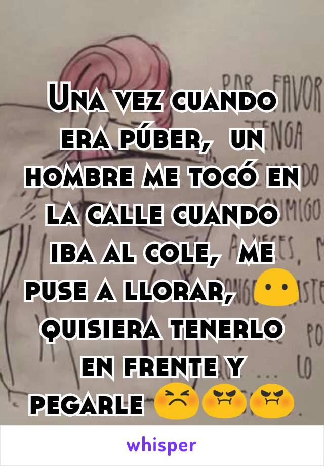 Una vez cuando era púber,  un hombre me tocó en la calle cuando iba al cole,  me puse a llorar,  😶 quisiera tenerlo en frente y pegarle 😣😡😡