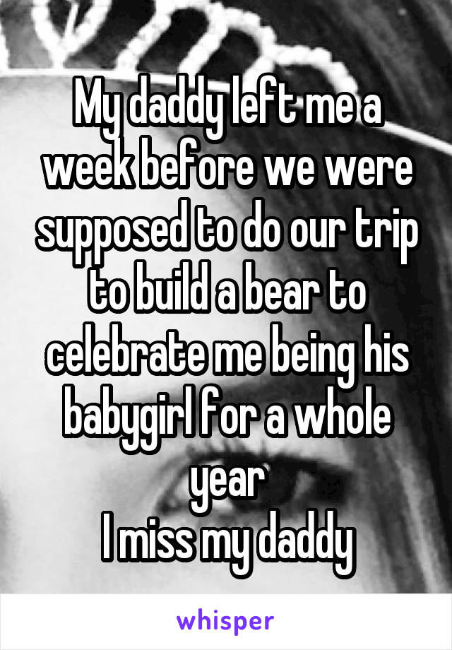 My daddy left me a week before we were supposed to do our trip to build a bear to celebrate me being his babygirl for a whole year
I miss my daddy