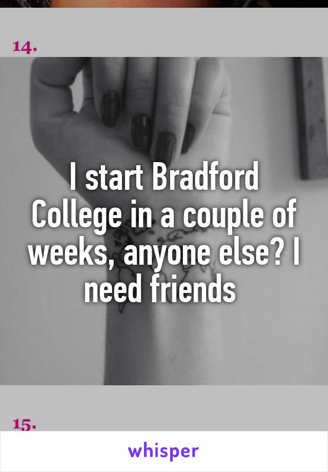 I start Bradford College in a couple of weeks, anyone else? I need friends 