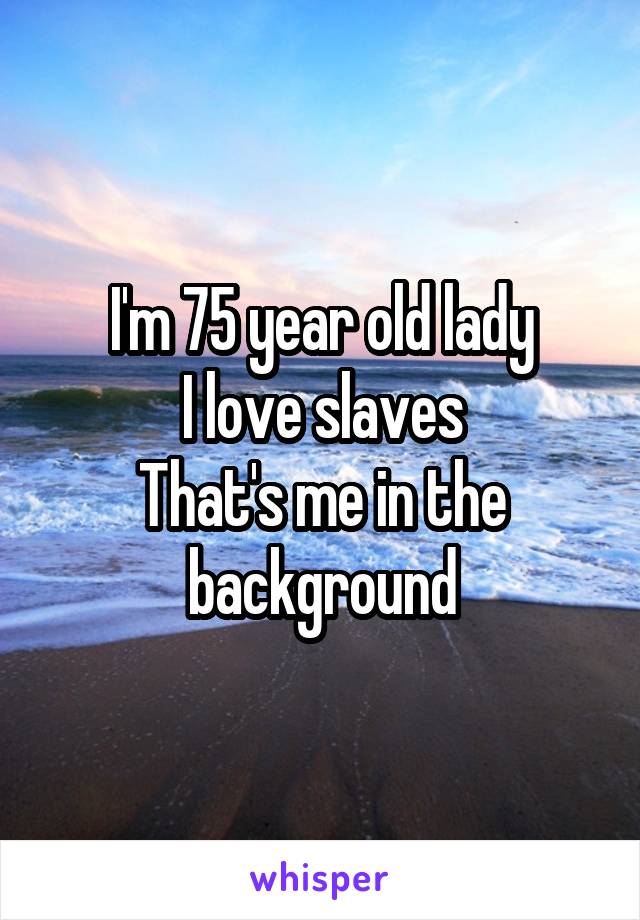 I'm 75 year old lady
I love slaves
That's me in the background