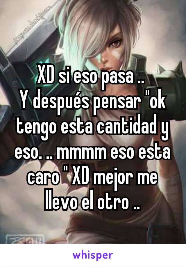 XD si eso pasa .. 
Y después pensar "ok tengo esta cantidad y eso. .. mmmm eso esta caro " XD mejor me llevo el otro ..