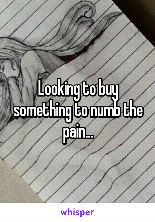 Looking to buy something to numb the pain...