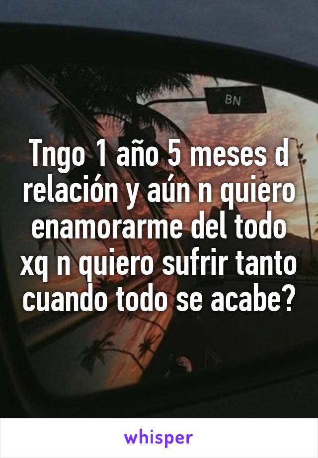 Tngo 1 año 5 meses d relación y aún n quiero enamorarme del todo xq n quiero sufrir tanto cuando todo se acabe💔