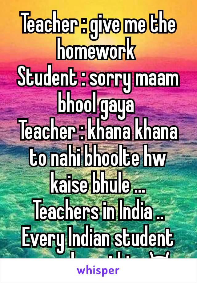 Teacher : give me the homework 
Student : sorry maam bhool gaya 
Teacher : khana khana to nahi bhoolte hw kaise bhule ...
Teachers in India ..
Every Indian student remembers this 😂