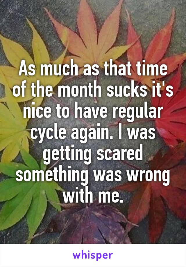 As much as that time of the month sucks it's nice to have regular cycle again. I was getting scared something was wrong with me.