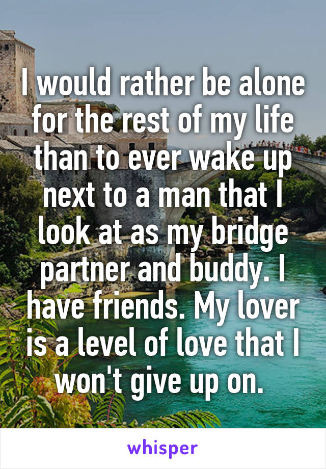 I would rather be alone for the rest of my life than to ever wake up next to a man that I look at as my bridge partner and buddy. I have friends. My lover is a level of love that I won't give up on. 