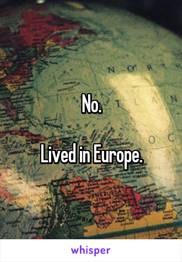 No.

Lived in Europe.