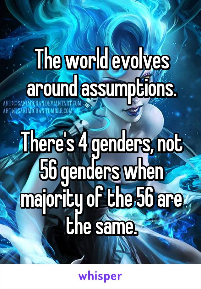 The world evolves around assumptions.

There's 4 genders, not 56 genders when majority of the 56 are the same.